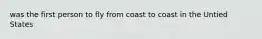 was the first person to fly from coast to coast in the Untied States