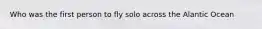 Who was the first person to fly solo across the Alantic Ocean