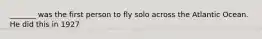 _______ was the first person to fly solo across the Atlantic Ocean. He did this in 1927