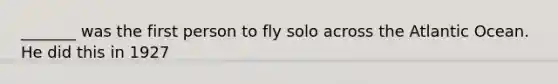 _______ was the first person to fly solo across the Atlantic Ocean. He did this in 1927