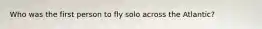 Who was the first person to fly solo across the Atlantic?