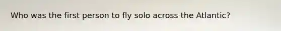 Who was the first person to fly solo across the Atlantic?