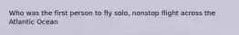 Who was the first person to fly solo, nonstop flight across the Atlantic Ocean