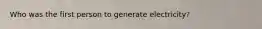 Who was the first person to generate electricity?