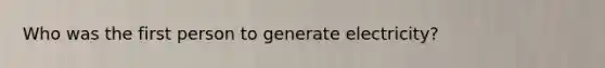 Who was the first person to generate electricity?