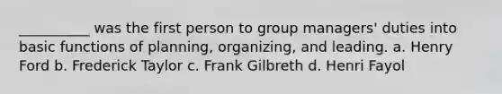 __________ was the first person to group managers' duties into basic functions of planning, organizing, and leading. a. Henry Ford b. Frederick Taylor c. Frank Gilbreth d. Henri Fayol