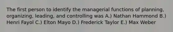 The first person to identify the managerial functions of planning, organizing, leading, and controlling was A.) Nathan Hammond B.) Henri Fayol C.) Elton Mayo D.) Frederick Taylor E.) Max Weber