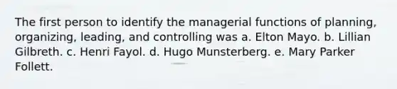 The first person to identify the managerial functions of planning, organizing, leading, and controlling was a. Elton Mayo. b. Lillian Gilbreth. c. Henri Fayol. d. Hugo Munsterberg. e. Mary Parker Follett.