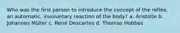 Who was the first person to introduce the concept of the reflex, an automatic, involuntary reaction of the body? a. Aristotle b. Johannes Müller c. René Descartes d. Thomas Hobbes