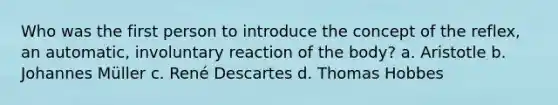 Who was the first person to introduce the concept of the reflex, an automatic, involuntary reaction of the body? a. Aristotle b. Johannes Müller c. René Descartes d. Thomas Hobbes