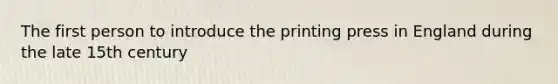 The first person to introduce the printing press in England during the late 15th century