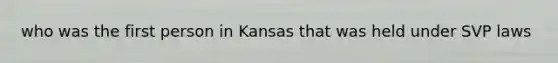 who was the first person in Kansas that was held under SVP laws