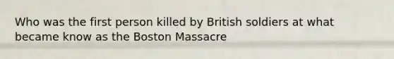 Who was the first person killed by British soldiers at what became know as the Boston Massacre