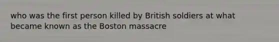 who was the first person killed by British soldiers at what became known as the Boston massacre