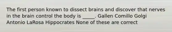 The first person known to dissect brains and discover that nerves in the brain control the body is _____. Gallen Comillo Golgi Antonio LaRosa Hippocrates None of these are correct