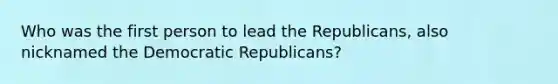 Who was the first person to lead the Republicans, also nicknamed the Democratic Republicans?