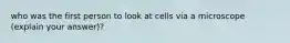 who was the first person to look at cells via a microscope (explain your answer)?