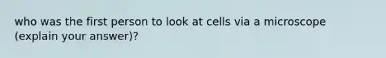 who was the first person to look at cells via a microscope (explain your answer)?