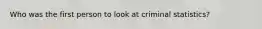 Who was the first person to look at criminal statistics?