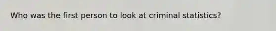Who was the first person to look at criminal statistics?