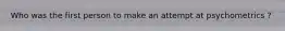 Who was the first person to make an attempt at psychometrics ?