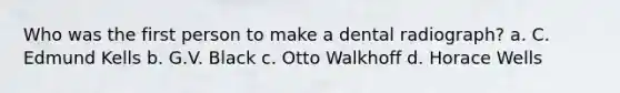 Who was the first person to make a dental radiograph? a. C. Edmund Kells b. G.V. Black c. Otto Walkhoff d. Horace Wells