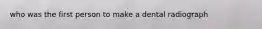 who was the first person to make a dental radiograph