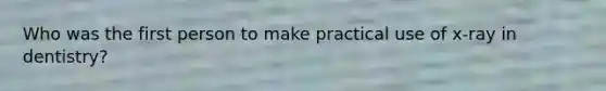 Who was the first person to make practical use of x-ray in dentistry?