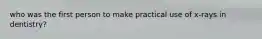 who was the first person to make practical use of x-rays in dentistry?