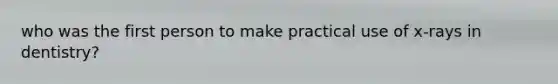 who was the first person to make practical use of x-rays in dentistry?