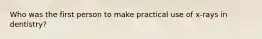 Who was the first person to make practical use of x-rays in dentistry?