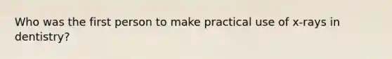 Who was the first person to make practical use of x-rays in dentistry?