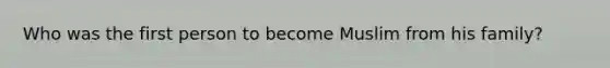Who was the first person to become Muslim from his family?