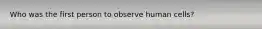 Who was the first person to observe human cells?