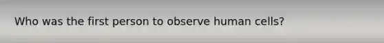 Who was the first person to observe human cells?