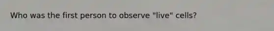 Who was the first person to observe "live" cells?