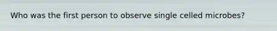 Who was the first person to observe single celled microbes?