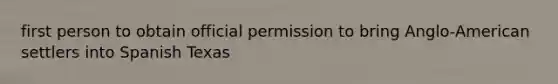 first person to obtain official permission to bring Anglo-American settlers into Spanish Texas