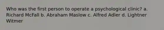 Who was the first person to operate a psychological clinic? a. Richard McFall b. Abraham Maslow c. Alfred Adler d. Lightner Witmer