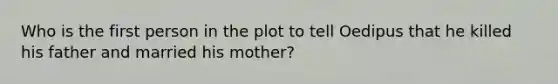 Who is the first person in the plot to tell Oedipus that he killed his father and married his mother?