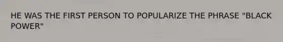 HE WAS THE FIRST PERSON TO POPULARIZE THE PHRASE "BLACK POWER"