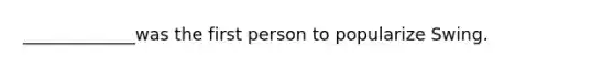 _____________was the first person to popularize Swing.