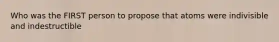 Who was the FIRST person to propose that atoms were indivisible and indestructible