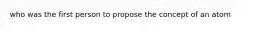 who was the first person to propose the concept of an atom