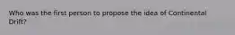 Who was the first person to propose the idea of Continental Drift?