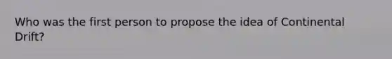 Who was the first person to propose the idea of Continental Drift?