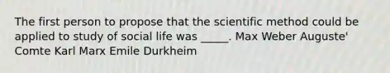 The first person to propose that the scientific method could be applied to study of social life was _____. Max Weber Auguste' Comte Karl Marx Emile Durkheim