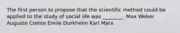 The first person to propose that the scientific method could be applied to the study of social life was ________. Max Weber Auguste Comte Emile Durkheim Karl Marx