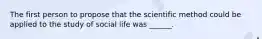 The first person to propose that the scientific method could be applied to the study of social life was ______.