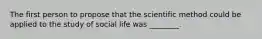 The first person to propose that the scientific method could be applied to the study of social life was ________.